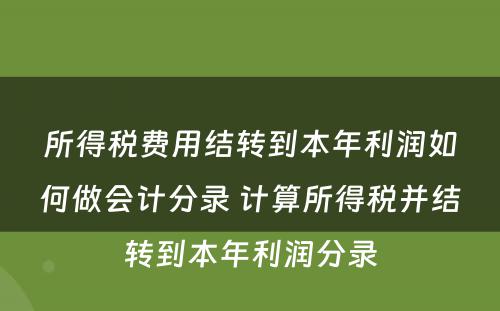 所得税费用结转到本年利润如何做会计分录 计算所得税并结转到本年利润分录