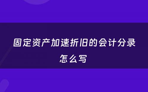 固定资产加速折旧的会计分录怎么写 