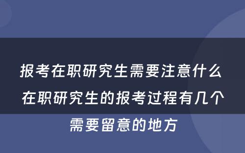 报考在职研究生需要注意什么 在职研究生的报考过程有几个需要留意的地方