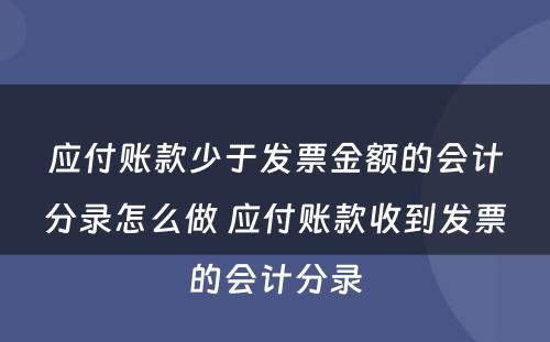 应付账款少于发票金额的会计分录怎么做 应付账款收到发票的会计分录