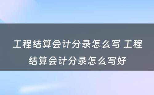 工程结算会计分录怎么写 工程结算会计分录怎么写好