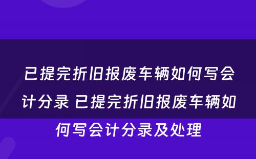 已提完折旧报废车辆如何写会计分录 已提完折旧报废车辆如何写会计分录及处理