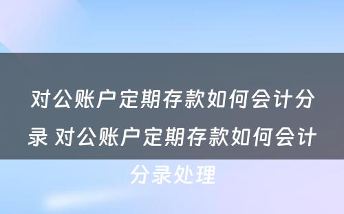 对公账户定期存款如何会计分录 对公账户定期存款如何会计分录处理