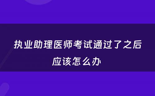 执业助理医师考试通过了之后应该怎么办 