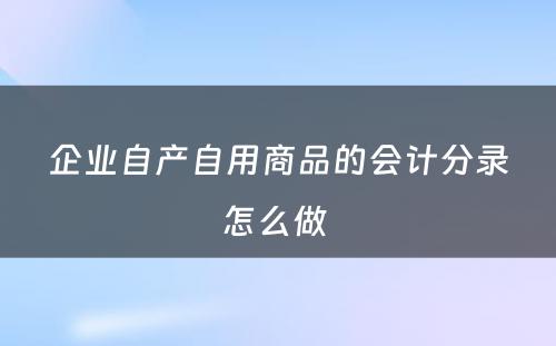 企业自产自用商品的会计分录怎么做 