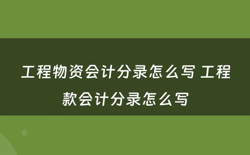 工程物资会计分录怎么写 工程款会计分录怎么写