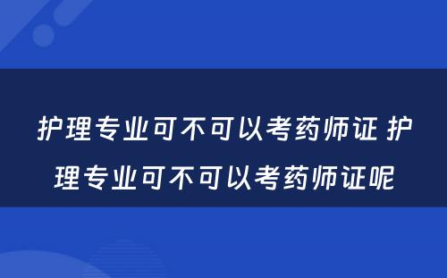 护理专业可不可以考药师证 护理专业可不可以考药师证呢