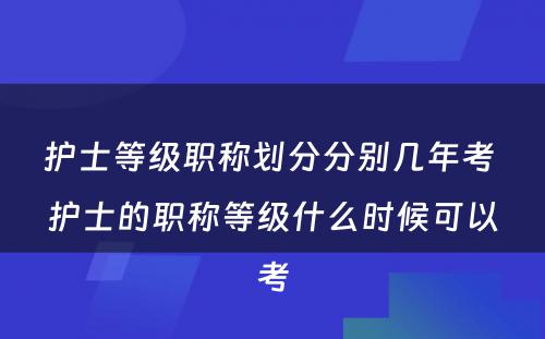 护士等级职称划分分别几年考 护士的职称等级什么时候可以考