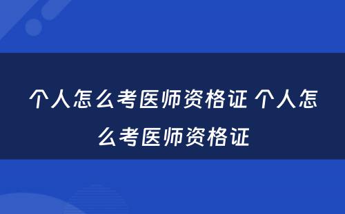 个人怎么考医师资格证 个人怎么考医师资格证