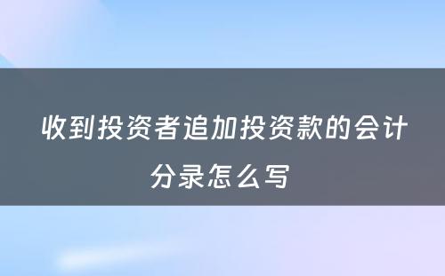 收到投资者追加投资款的会计分录怎么写 