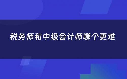 税务师和中级会计师哪个更难 