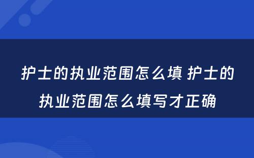 护士的执业范围怎么填 护士的执业范围怎么填写才正确