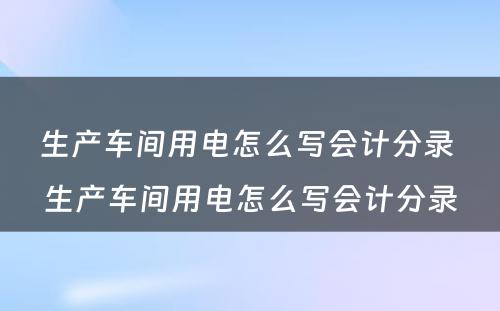 生产车间用电怎么写会计分录 生产车间用电怎么写会计分录