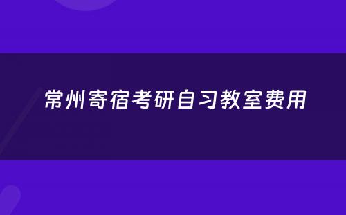 常州寄宿考研自习教室费用