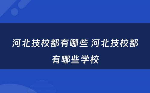 河北技校都有哪些 河北技校都有哪些学校