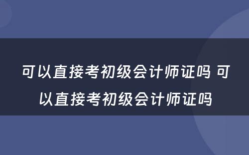 可以直接考初级会计师证吗 可以直接考初级会计师证吗