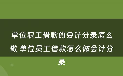 单位职工借款的会计分录怎么做 单位员工借款怎么做会计分录