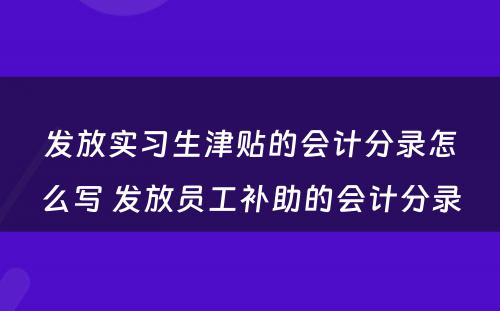 发放实习生津贴的会计分录怎么写 发放员工补助的会计分录