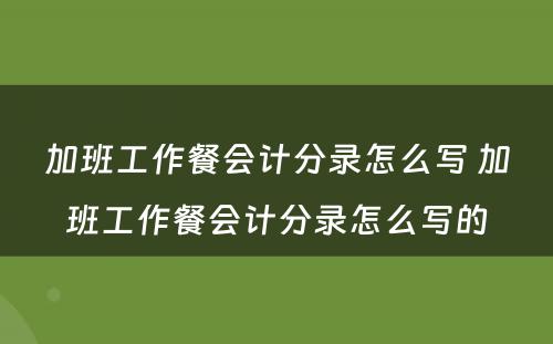 加班工作餐会计分录怎么写 加班工作餐会计分录怎么写的