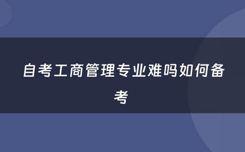 自考工商管理专业难吗如何备考 