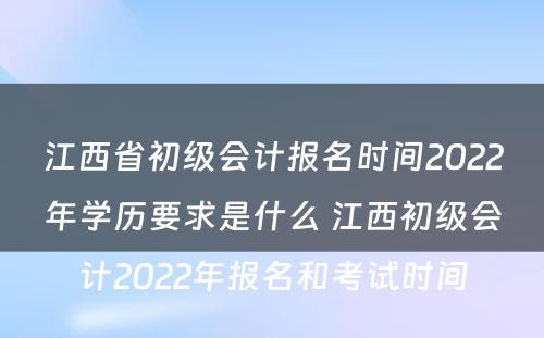 江西省初级会计报名时间2022年学历要求是什么 江西初级会计2022年报名和考试时间