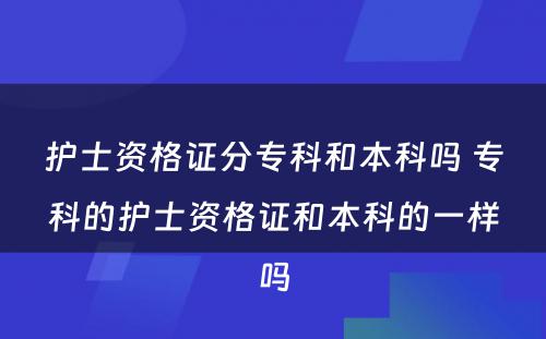 护士资格证分专科和本科吗 专科的护士资格证和本科的一样吗