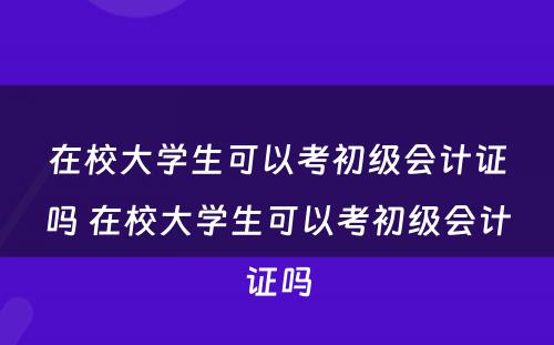 在校大学生可以考初级会计证吗 在校大学生可以考初级会计证吗