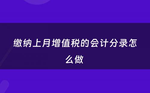 缴纳上月增值税的会计分录怎么做 