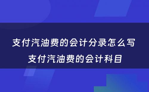 支付汽油费的会计分录怎么写 支付汽油费的会计科目