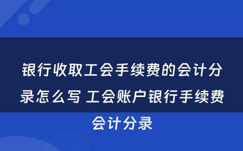 银行收取工会手续费的会计分录怎么写 工会账户银行手续费会计分录