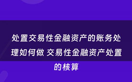 处置交易性金融资产的账务处理如何做 交易性金融资产处置的核算