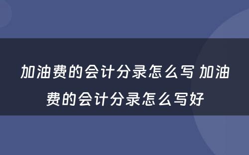 加油费的会计分录怎么写 加油费的会计分录怎么写好