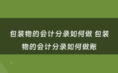 包装物的会计分录如何做 包装物的会计分录如何做账