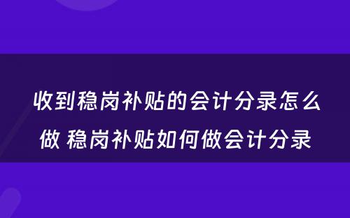 收到稳岗补贴的会计分录怎么做 稳岗补贴如何做会计分录