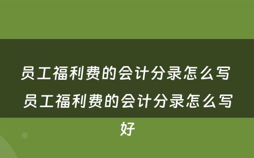 员工福利费的会计分录怎么写 员工福利费的会计分录怎么写好