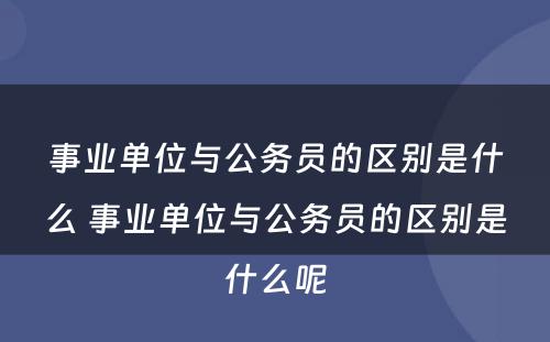 事业单位与公务员的区别是什么 事业单位与公务员的区别是什么呢