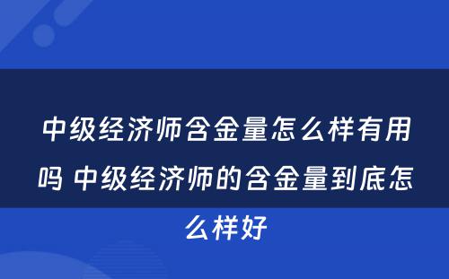 中级经济师含金量怎么样有用吗 中级经济师的含金量到底怎么样好