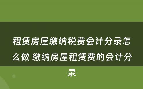 租赁房屋缴纳税费会计分录怎么做 缴纳房屋租赁费的会计分录