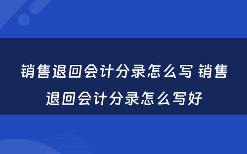 销售退回会计分录怎么写 销售退回会计分录怎么写好