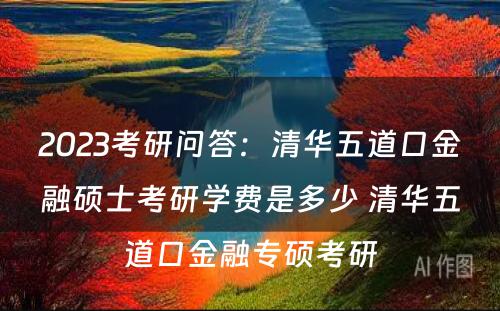 2023考研问答：清华五道口金融硕士考研学费是多少 清华五道口金融专硕考研