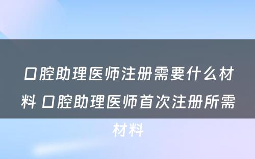 口腔助理医师注册需要什么材料 口腔助理医师首次注册所需材料