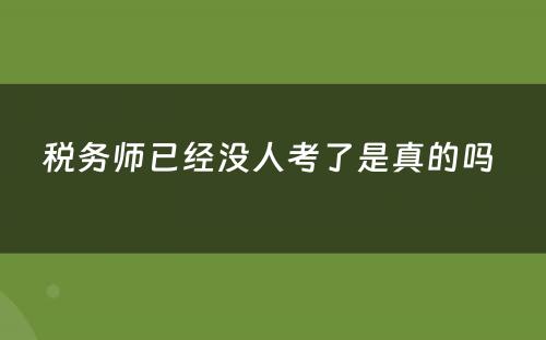 税务师已经没人考了是真的吗 