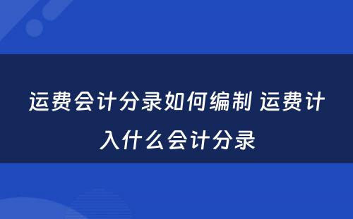 运费会计分录如何编制 运费计入什么会计分录