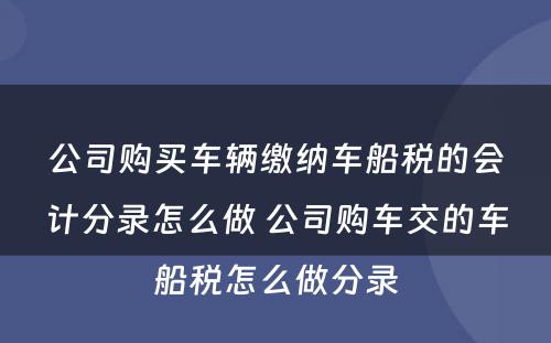 公司购买车辆缴纳车船税的会计分录怎么做 公司购车交的车船税怎么做分录