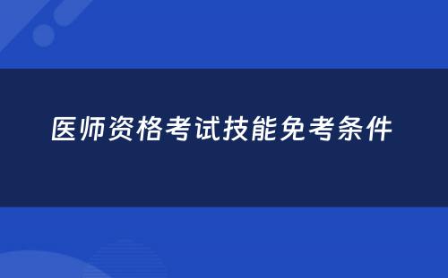 医师资格考试技能免考条件 