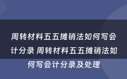 周转材料五五摊销法如何写会计分录 周转材料五五摊销法如何写会计分录及处理