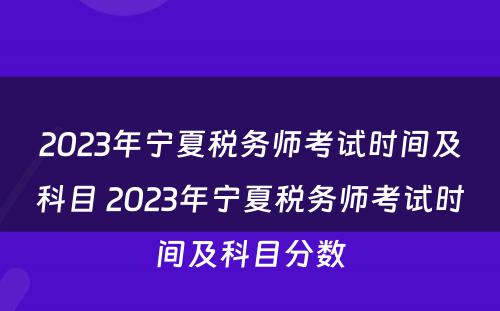 2023年宁夏税务师考试时间及科目 2023年宁夏税务师考试时间及科目分数