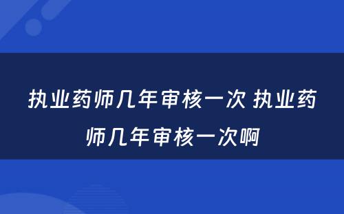 执业药师几年审核一次 执业药师几年审核一次啊