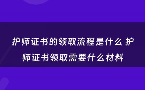 护师证书的领取流程是什么 护师证书领取需要什么材料