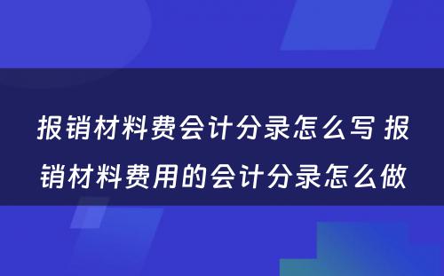报销材料费会计分录怎么写 报销材料费用的会计分录怎么做